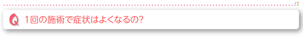 1回の施術で症状はよくなるの？