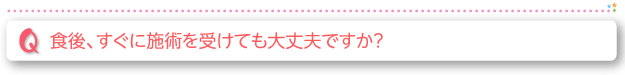 食後、すぐに施術を受けても大丈夫ですか？