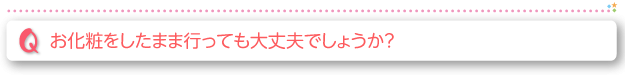 お化粧をしたままいっても大丈夫でしょうか？ 