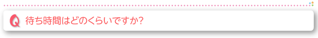 待ち時間はどのぐらいありますか？