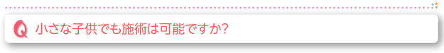小さな子供でも施術は可能ですか？