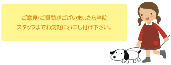 ご意見・ご質問がございましたら当院スタッフまでお気軽にお申し付け下さい。