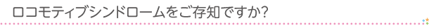 ロコモティブシンドロームをご存知ですか？